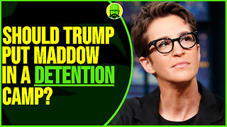 SHOULD TRUMP PUT MADDOW IN A DETENTION CAMP?