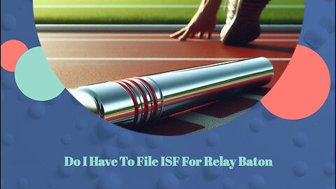 Demystifying ISF: Do You Need to File for a Relay Baton?