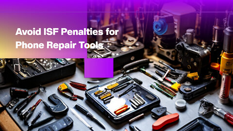 Mastering ISF Compliance: How to Avoid Penalties in Mobile Phone Repair Import