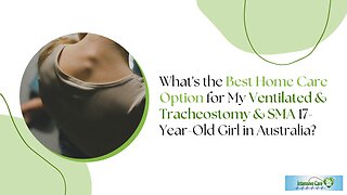 What's the Best Home Care Option for My Ventilated&Tracheostomy&SMA 17-Year-Old Girl in Australia?