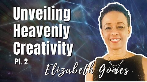177: Pt. 2 Unveiling Heavenly Creativity - Elizabeth Gomes