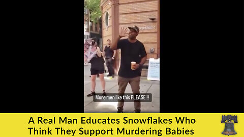 A Real Man Educates Snowflakes Who Think They Support Murdering Babies