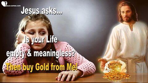 May 6, 2015 ❤️ Jesus Christ asks... Is your Life empty and meaningless?... Then buy Gold from Me