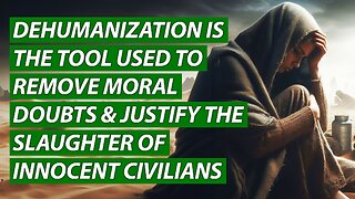 Dehumanization is the Tool Used to Remove Moral Doubts & Justify the Slaughter of Innocent Civilians