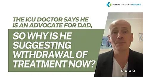 THE ICU DOCTOR SAYS HE IS AN ADVOCATE FOR DAD, SO WHY IS HE SUGGESTING WITHDRAWAL OF TREATMENT NOW?