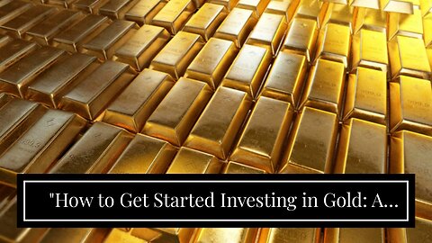 "How to Get Started Investing in Gold: A Beginner's Guide" - Truths
