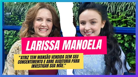 LARISSA MANOELA TEM MANSÃO VENDIDA SEM SEU CONSENTIMENTO E ABRE AUDITORIA CONTRA SUA MÃE