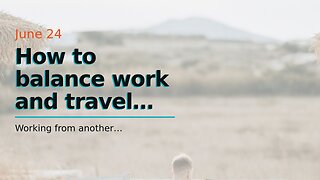 How to balance work and travel when you're location independent. - An Overview