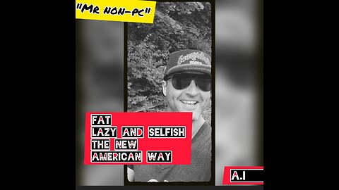 MR NON-PC - Fat, Lazy and Selfish...The New American Way