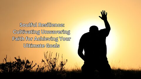 Soulful Resilience: Cultivating Unwavering Faith for Achieving Your Ultimate Goals