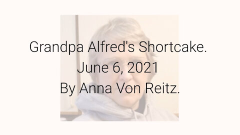 Grandpa Alfred's Shortcake June 6, 2021 By Anna Von Reitz