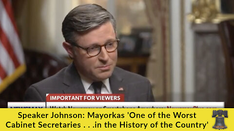 Speaker Johnson: Mayorkas 'One of the Worst Cabinet Secretaries . . .in the History of the Country'