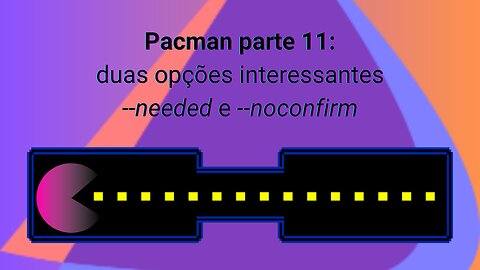 Pacman parte 11: duas opções interessantes --needed e --noconfirm