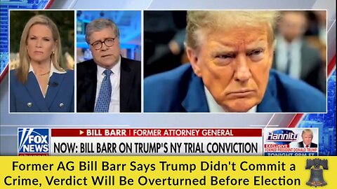 Former AG Bill Barr Says Trump Didn't Commit a Crime, Verdict Will Be Overturned Before Election