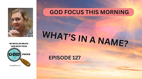 GOD FOCUS THIS MORNING--EP127--WHAT'S IN A NAME?