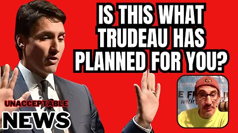 UNACCEPTABLE NEWS: Is This what Trudeau Has Planned For YOU?!