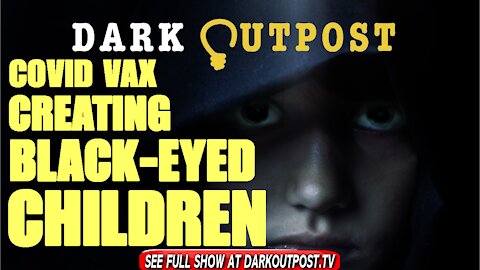 Dark Outpost 10-05-2021 COVBID Vax Creating Black-Eyed Children