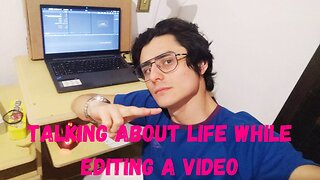 Talking about life while editing a video.