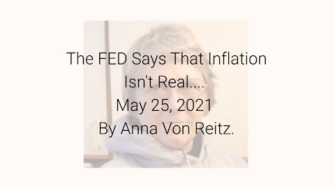 The FED Says That Inflation Isn't Real.... May 25, 2021 By Anna Von Reitz