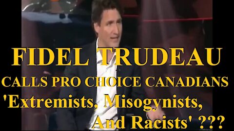 PRO CHOICE CANADIANS 'Extremists, Misogynists, And Racists' according to FIDEL TRUDEAU!!