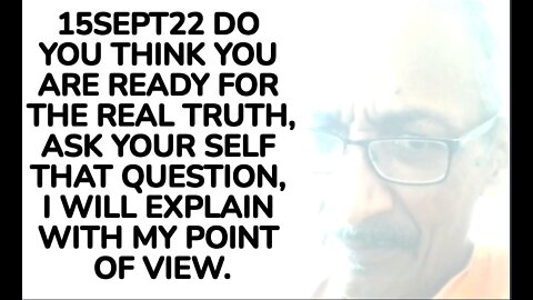 15SEPT22 DO YOU THINK YOU ARE READY FOR THE REAL TRUTH, ASK YOUR SELF THAT QUESTION, I WILL EXPLAIN