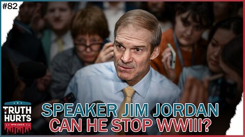 Truth Hurts # 82 - Will a Speaker Jim Jordan STOP WWIII???
