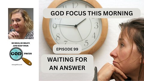 GOD FOCUS THIS MORNING -- EPISODE 99 WAITING FOR AN ANSWER