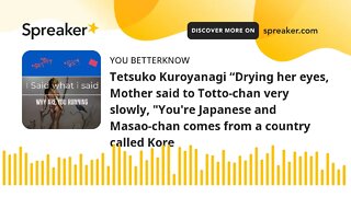 Tetsuko Kuroyanagi “Drying her eyes, Mother said to Totto-chan very slowly, "You're Japanese and Mas
