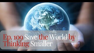 Ep. 109 Saving the World by Thinking Smaller