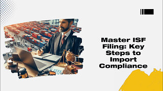 Mastering Import Compliance: Unveiling the Secrets of ISF Filing