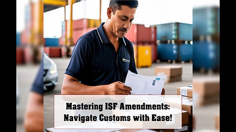 Mastering ISF Amendments: The Key to Seamless Customs Brokerage