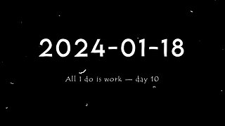 2024-01-18 | All I do is work — Day 10
