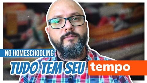 No Homeschooling Tudo Tem seu Tempo