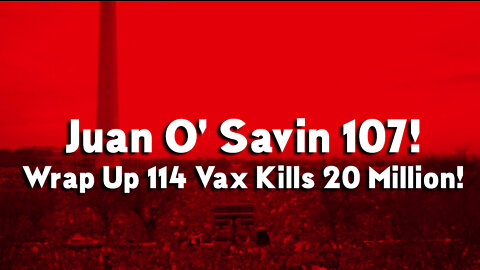 Juan O' Savin 107! Wrap Up 114 Vax Kills 20 Million!! Netanyahu Arrest?