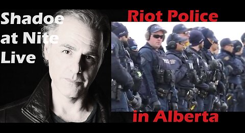 Shadoe at Nite Tues April 2nd/2024- Riot Police deployed in Alberta