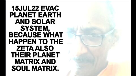 15JUL22 EVAC PLANET EARTH AND SOLAR SYSTEM, BECAUSE WHAT HAPPEN TO THE ZETA ALSO THEIR PLANET