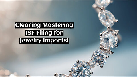 Streamlining Your Jewelry Imports: How to Navigate ISF Filing with Ease