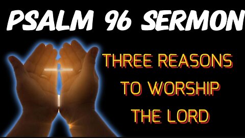 Psalm 96 Sermon: Three Reasons to Worship the Lord!