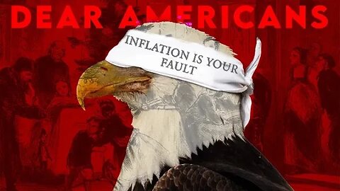 DEAR AMERICANS: "Inflation is YOUR Fault"