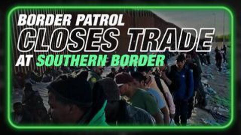 Border Patrol Closes Southern Border To Trade To Facilitate Illegal Alien Invasion