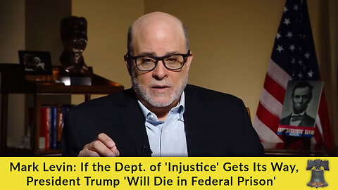 Mark Levin: If the Dept. of 'Injustice' Gets Its Way, President Trump 'Will Die in Federal Prison'