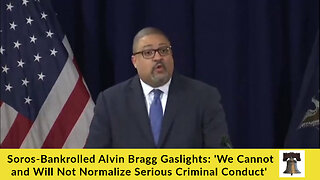 Soros-Bankrolled Alvin Bragg Gaslights: 'We Cannot and Will Not Normalize Serious Criminal Conduct'