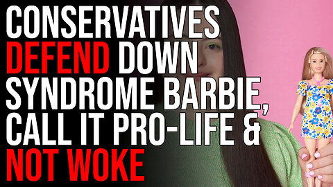 Conservatives DEFEND Down Syndrome Barbie, Call It Pro-Life & Not Woke