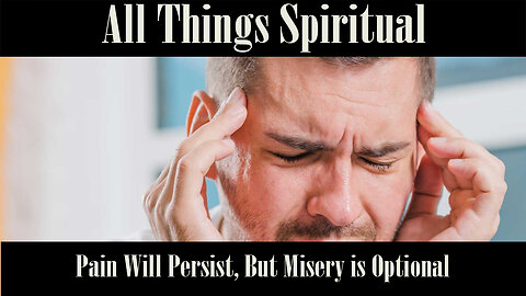 All Things Spiritual-Pain Will Persist, But Misery is Optional