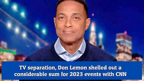 TV separation, Don Lemon shelled out a considerable sum for 2023 events with CNN
