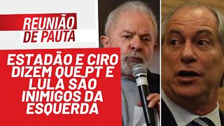 Estadão e Ciro dizem que PT e Lula são inimigos da esquerda - Reunião de Pauta nº 895 - 07/02/22