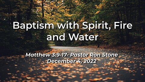 2022-12-04 - Baptism with Spirit, Fire and Water (Matthew 3:9-17) - Pastor Ron