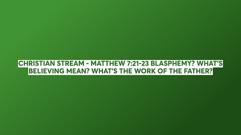 CHRISTIAN STREAM - MATTHEW 7:21-23 BLASPHEMY? WHAT'S BELIEVING MEAN? WHAT'S THE WORK OF THE FATHER?