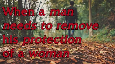 When a man NEEDS to remove his protection of a woman