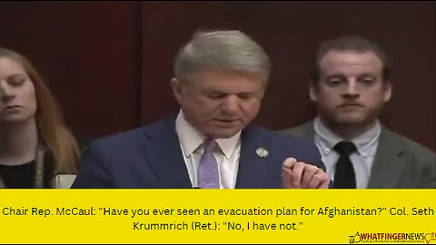 Chair Rep. McCaul: "Have you ever seen an evacuation plan for Afghanistan?"